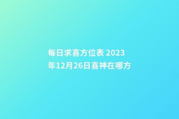 每日求喜方位表 2023年12月26日喜神在哪方